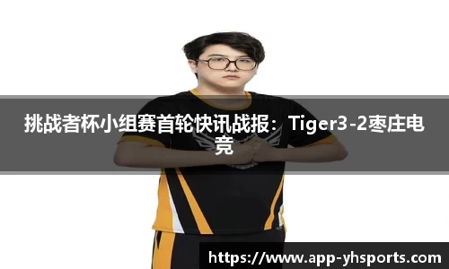 挑战者杯小组赛首轮快讯战报：Tiger3-2枣庄电竞