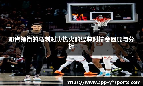 邓肯领衔的马刺对决热火的经典对抗赛回顾与分析